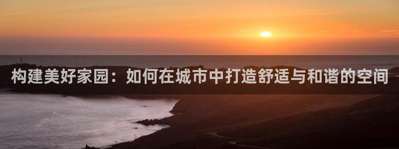 先锋综合娱乐：构建美好家园：如何在城市中打造舒适与和谐的空间