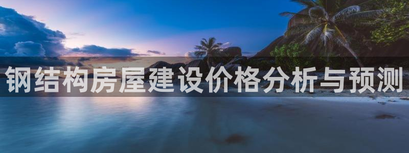 先锋娱乐官：钢结构房屋建设价格分析与预测
