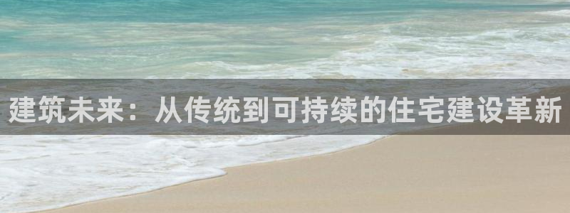 先锋支付娱乐城：建筑未来：从传统到可持续的住宅建设革新