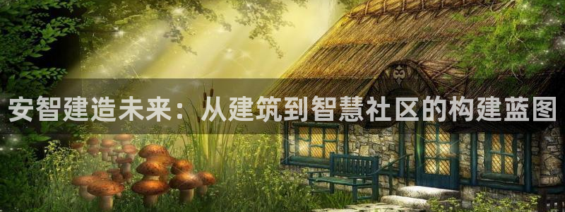 先锋娱乐平台：安智建造未来：从建筑到智慧社区的构建蓝图