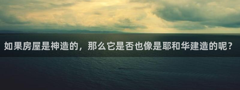 先锋娱乐理财：如果房屋是神造的，那么它是否也像是耶和华建造的呢？