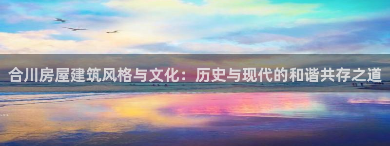 先锋娱乐扑克：合川房屋建筑风格与文化：历史与现代的和谐共存之道