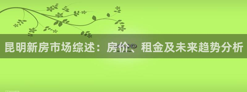 网上炸金花先锋娱乐：昆明新房市场综述：房价、租金及未来趋势分析