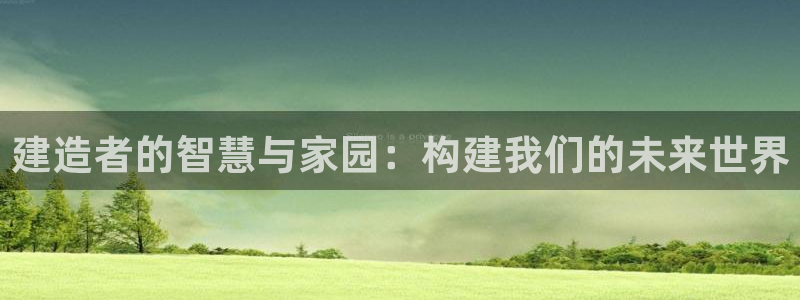 先锋娱乐汇：建造者的智慧与家园：构建我们的未来世界