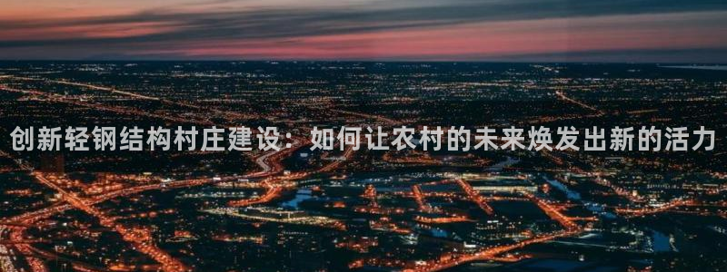 先锋娱乐快讯：创新轻钢结构村庄建设：如何让农村的未来焕发出新的活力