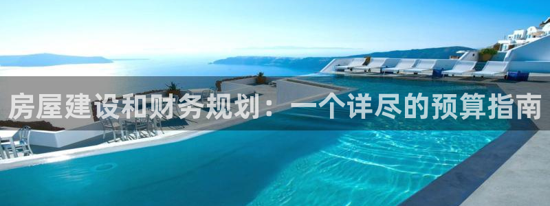 先锋娱乐：房屋建设和财务规划：一个详尽的预算指南