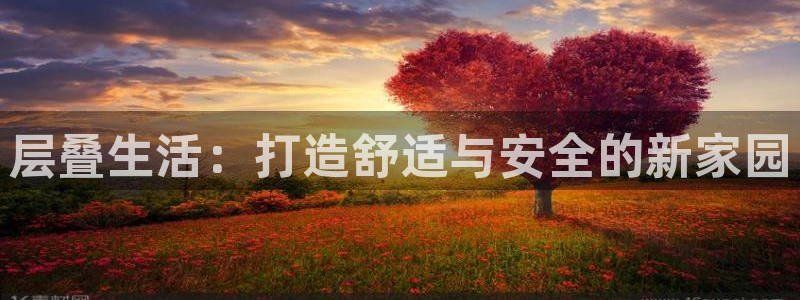 先锋娱乐官：层叠生活：打造舒适与安全的新家园