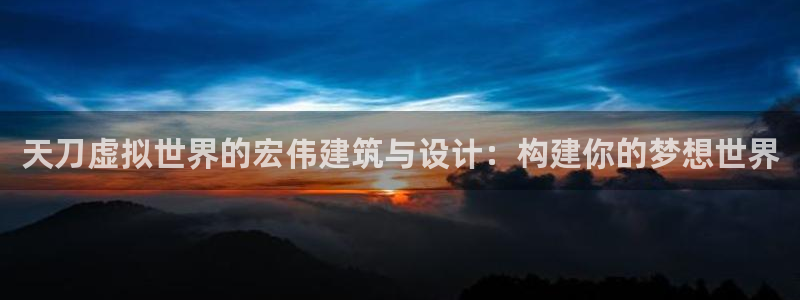 先锋娱乐客服：天刀虚拟世界的宏伟建筑与设计：构建你的梦想世界