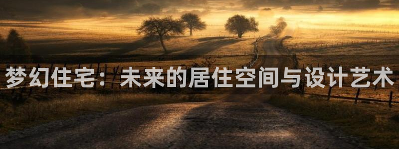 先锋娱乐网：梦幻住宅：未来的居住空间与设计艺术