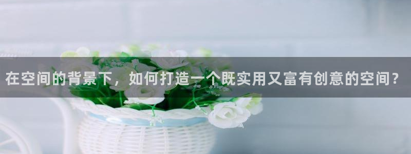 先锋娱乐公司正规吗吗：在空间的背景下，如何打造一个既实用又富有创意的空间？
