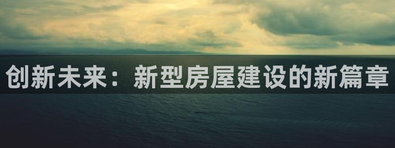 先锋娱乐垫付金额：创新未来：新型房屋建设的新篇章