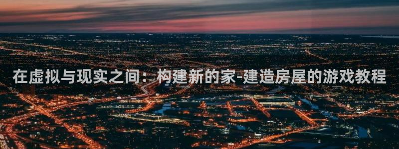 先锋娱乐场所：在虚拟与现实之间：构建新的家-建造房屋的游戏教程