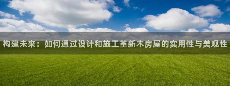 先锋娱乐在哪下载：构建未来：如何通过设计和施工革新木房屋的实用性与美观性