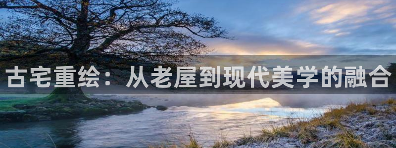 先锋娱乐资讯官网入口：古宅重绘：从老屋到现代美学的融合