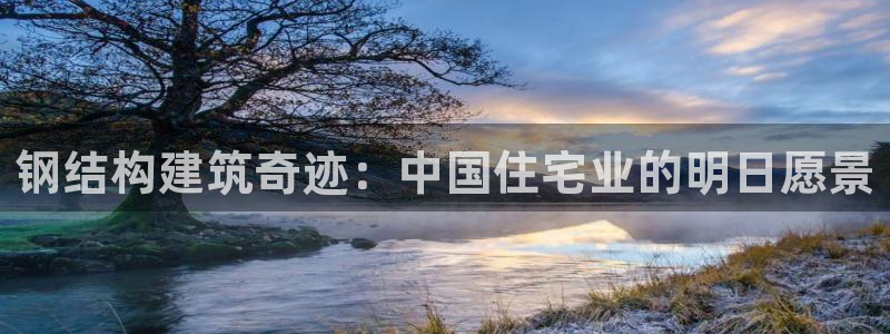 先锋娱乐资讯：钢结构建筑奇迹：中国住宅业的明日愿景