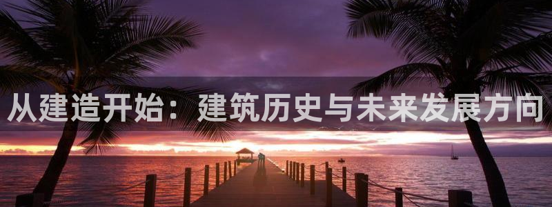先锋娱乐网67xf：从建造开始：建筑历史与未来发展方向