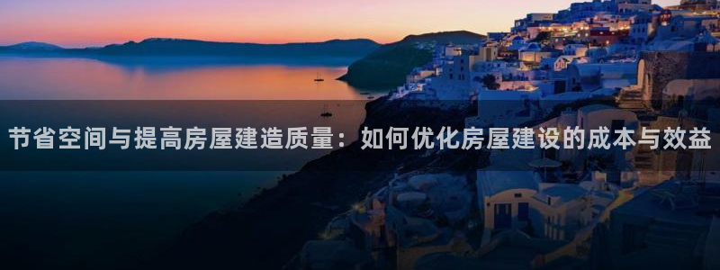 先锋娱乐大厅牛牛：节省空间与提高房屋建造质量：如何优化房屋建设的成本与效益