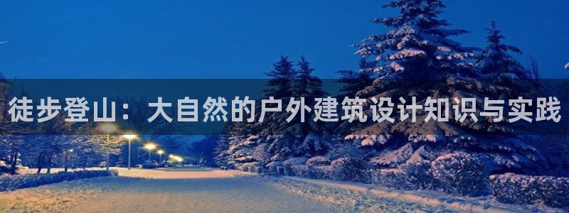 娱乐先锋捕鱼客服：徒步登山：大自然的户外建筑设计知识与实践