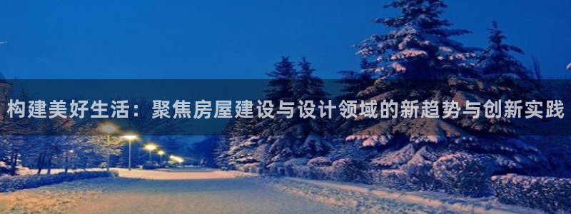 先锋娱乐平台：构建美好生活：聚焦房屋建设与设计领域的新趋势与创新实践