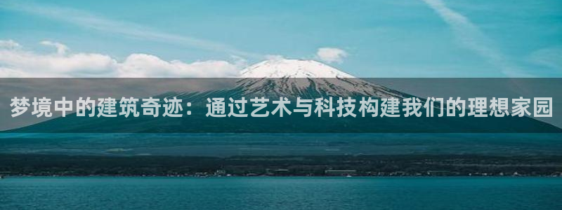 先锋娱乐上分：梦境中的建筑奇迹：通过艺术与科技构建我们的理想家园