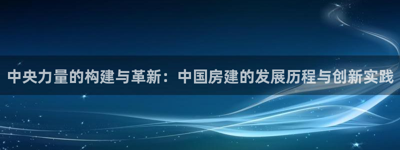 贵州先锋娱乐：中央力量的构建与革新：中国房建的发展历程与创新实践