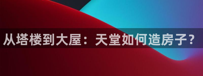 先锋娱乐游戏上分网址：从塔楼到大屋：天堂如何造房子？