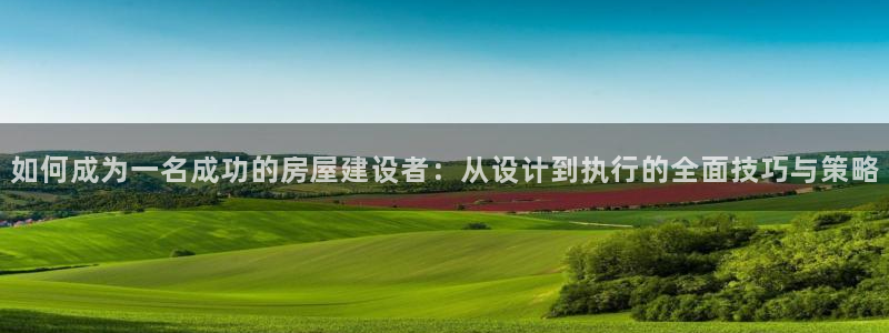先锋娱乐客服中心：如何成为一名成功的房屋建设者：从设计到执行的全面技巧与策略