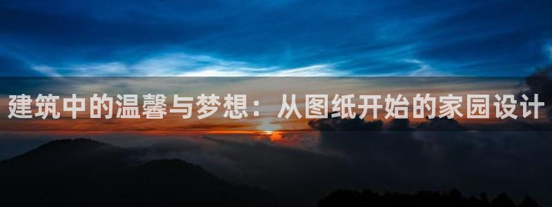 先锋娱乐资讯官网入口：建筑中的温馨与梦想：从图纸开始的家园设计
