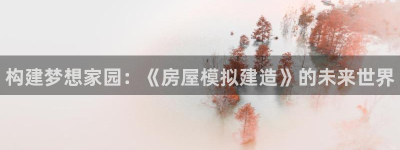 威斯汀娱乐先锋：构建梦想家园：《房屋模拟建造》的未来世界
