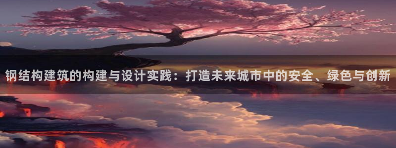 先锋娱乐电子游戏：钢结构建筑的构建与设计实践：打造未来城市中的安全、绿色与创新