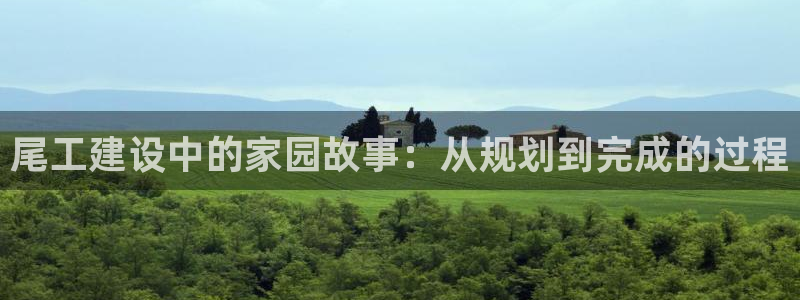 先锋娱乐：尾工建设中的家园故事：从规划到完成的过程