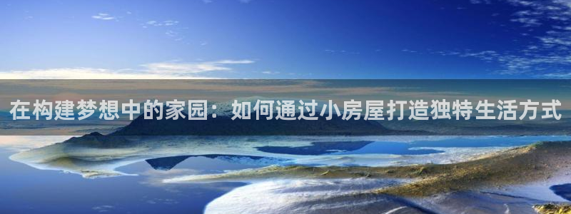 先锋岛娱乐：在构建梦想中的家园：如何通过小房屋打造独特生活方式