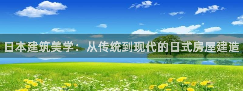 先锋娱乐官：日本建筑美学：从传统到现代的日式房屋建造