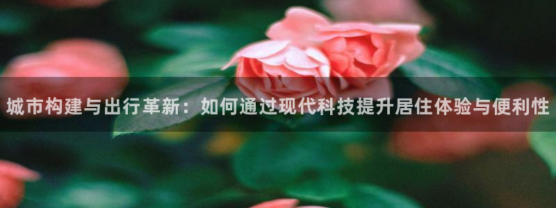 先锋娱乐官方：城市构建与出行革新：如何通过现代科技提升居住体验与便利性