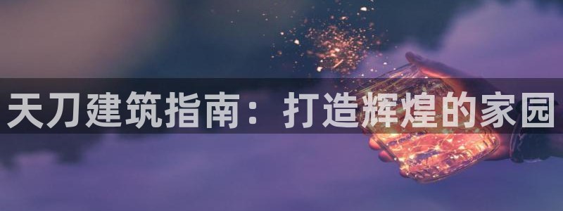 先锋娱乐入口：天刀建筑指南：打造辉煌的家园