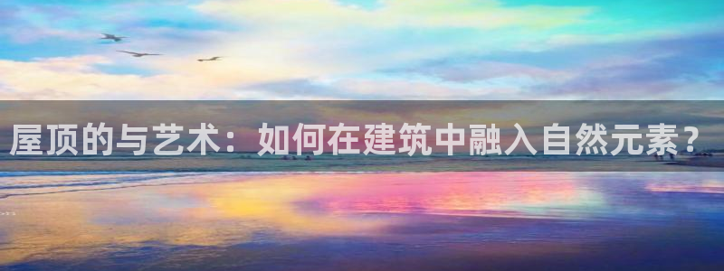 先锋娱乐在哪下载：屋顶的与艺术：如何在建筑中融入自然元素？