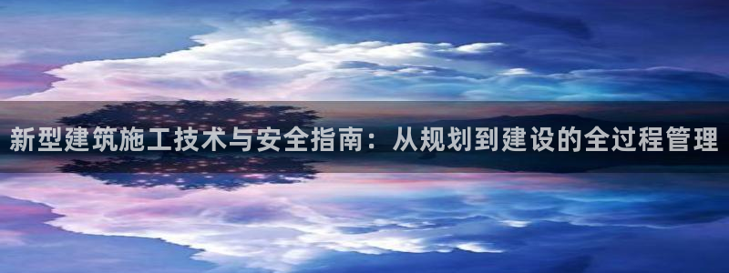 先锋娱乐官：新型建筑施工技术与安全指南：从规划到建设的全过程管理