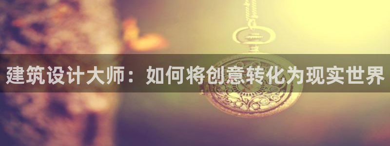 先锋娱乐播报：建筑设计大师：如何将创意转化为现实世界