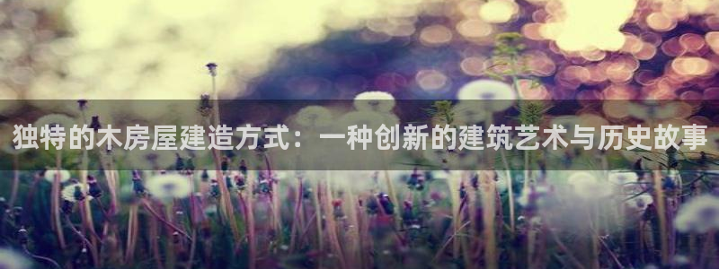 先锋娱乐扑克：独特的木房屋建造方式：一种创新的建筑艺术与历史故事