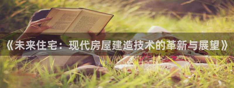 先锋娱乐俱乐部：《未来住宅：现代房屋建造技术的革新与展望》