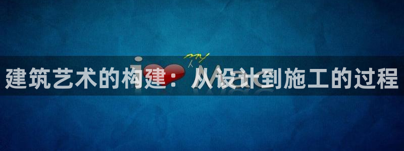 先锋娱乐股票：建筑艺术的构建：从设计到施工的过程