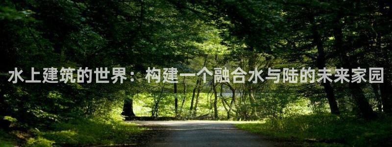 先锋娱乐游戏上分地址：水上建筑的世界：构建一个融合水与陆的未来家园