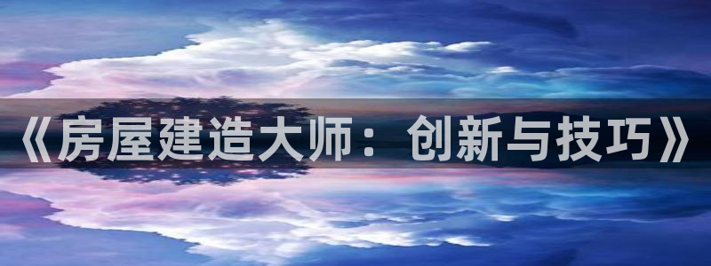 先锋娱乐邀请码多少：《房屋建造大师：创新与技巧》