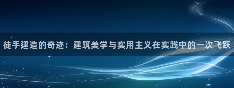 先锋支付娱乐城：徒手建造的奇迹：建筑美学与实用主义在实践中的一次飞跃
