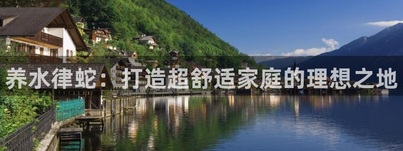 先锋娱乐注册：养水律蛇：打造超舒适家庭的理想之地