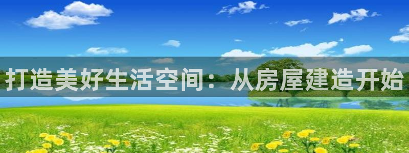 先锋娱乐扑克：打造美好生活空间：从房屋建造开始