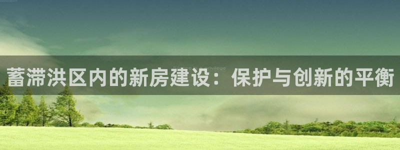 先锋银河娱乐：蓄滞洪区内的新房建设：保护与创新的平衡