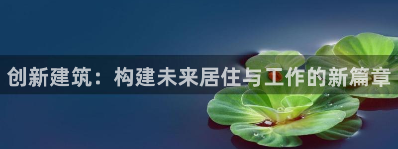 先锋综合娱乐：创新建筑：构建未来居住与工作的新篇章