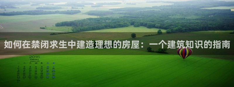娱乐先锋捕鱼客服：如何在禁闭求生中建造理想的房屋：一个建筑知识的指南