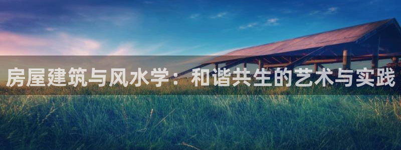 先锋娱乐场所：房屋建筑与风水学：和谐共生的艺术与实践
